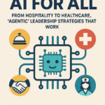 AI for All: From Hospitality To Healthcare, ‘Agentic’ Leadership Strategies That Work in Any Industry 